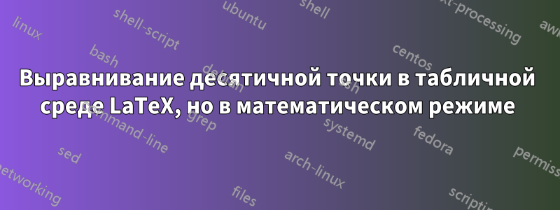Выравнивание десятичной точки в табличной среде LaTeX, но в математическом режиме