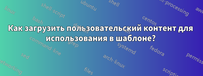 Как загрузить пользовательский контент для использования в шаблоне?