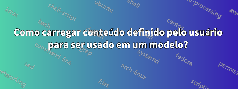 Como carregar conteúdo definido pelo usuário para ser usado em um modelo?
