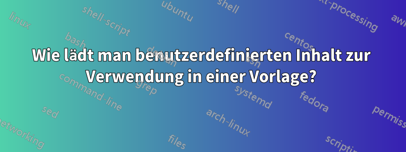 Wie lädt man benutzerdefinierten Inhalt zur Verwendung in einer Vorlage?