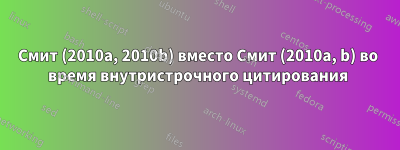 Смит (2010a, 2010b) вместо Смит (2010a, b) во время внутристрочного цитирования