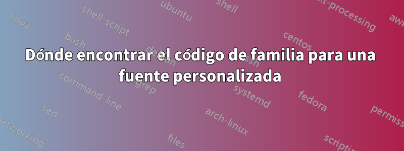 Dónde encontrar el código de familia para una fuente personalizada
