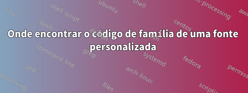 Onde encontrar o código de família de uma fonte personalizada