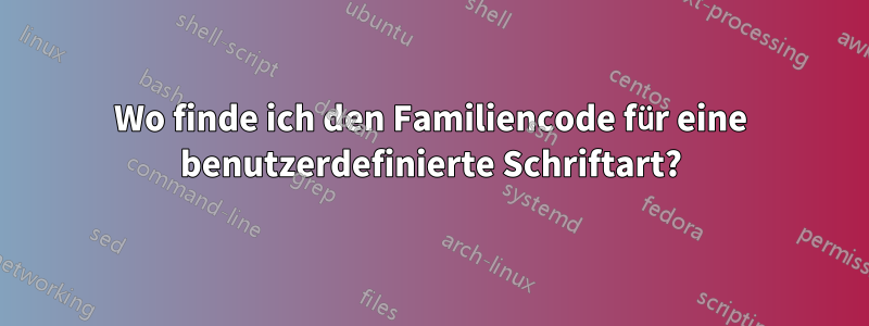 Wo finde ich den Familiencode für eine benutzerdefinierte Schriftart?