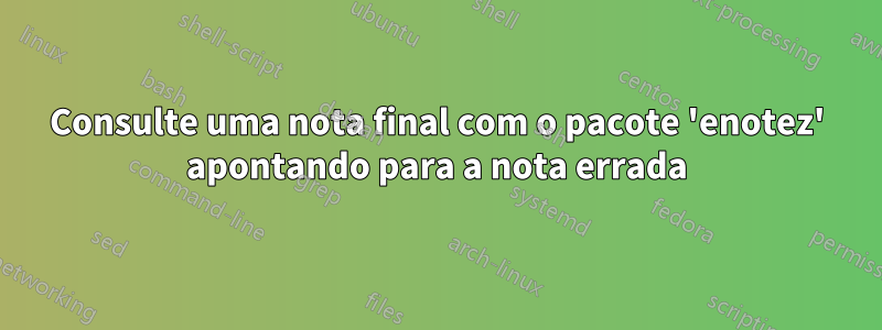 Consulte uma nota final com o pacote 'enotez' apontando para a nota errada