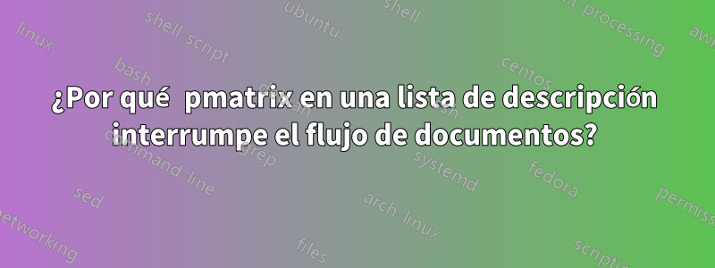 ¿Por qué pmatrix en una lista de descripción interrumpe el flujo de documentos?