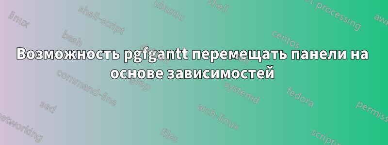 Возможность pgfgantt перемещать панели на основе зависимостей
