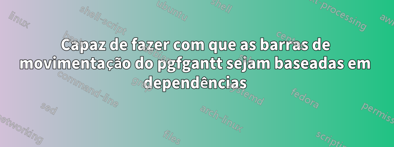 Capaz de fazer com que as barras de movimentação do pgfgantt sejam baseadas em dependências