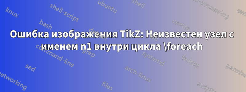Ошибка изображения TikZ: Неизвестен узел с именем n1 внутри цикла \foreach