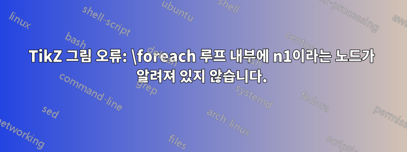 TikZ 그림 오류: \foreach 루프 내부에 n1이라는 노드가 알려져 있지 않습니다.