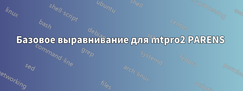 Базовое выравнивание для mtpro2 PARENS