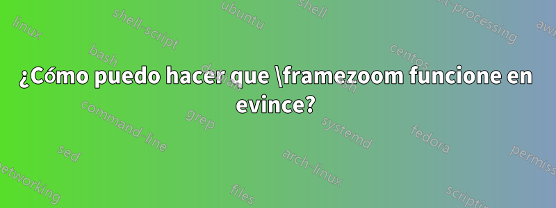 ¿Cómo puedo hacer que \framezoom funcione en evince?