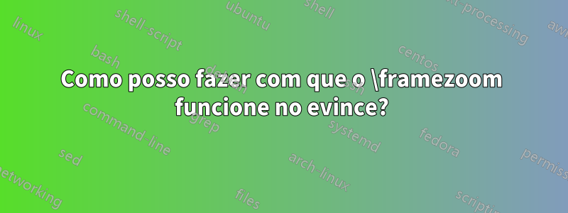 Como posso fazer com que o \framezoom funcione no evince?