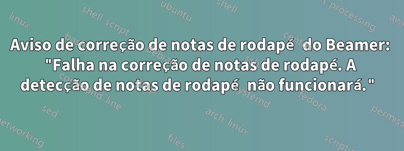 Aviso de correção de notas de rodapé do Beamer: "Falha na correção de notas de rodapé. A detecção de notas de rodapé não funcionará."