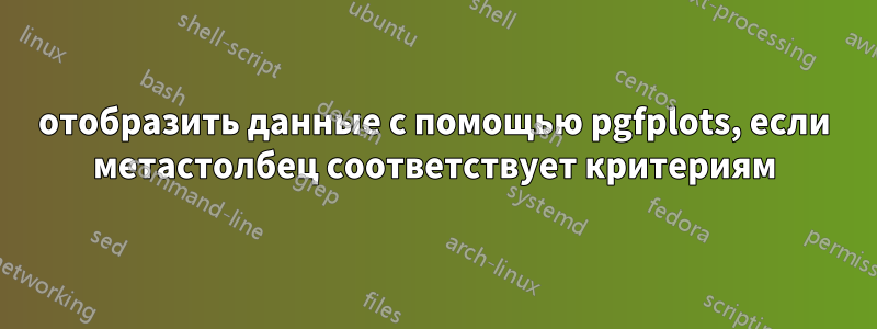отобразить данные с помощью pgfplots, если метастолбец соответствует критериям