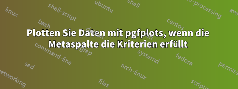 Plotten Sie Daten mit pgfplots, wenn die Metaspalte die Kriterien erfüllt