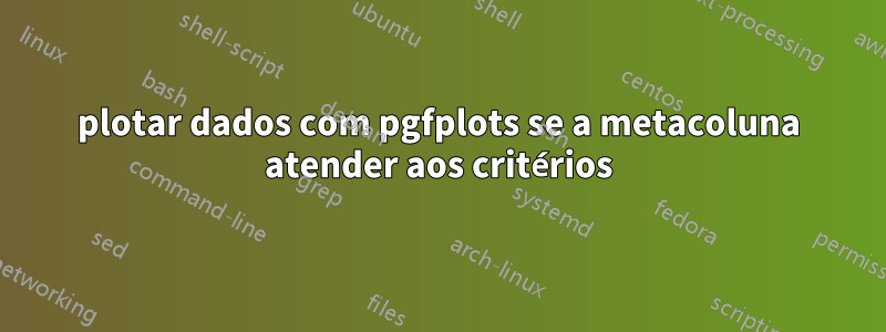 plotar dados com pgfplots se a metacoluna atender aos critérios