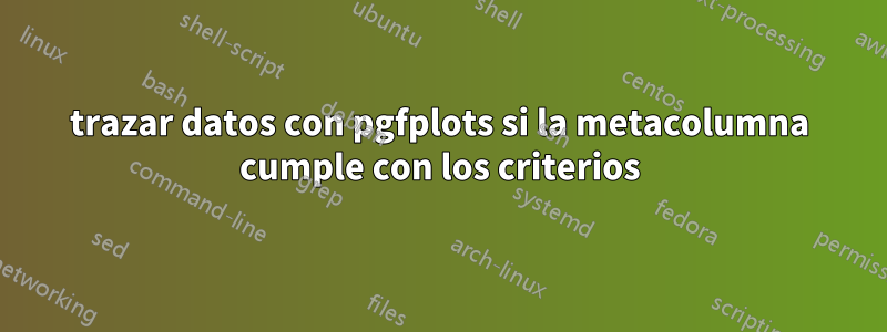 trazar datos con pgfplots si la metacolumna cumple con los criterios