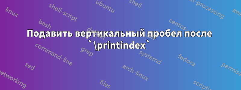 Подавить вертикальный пробел после `\printindex`