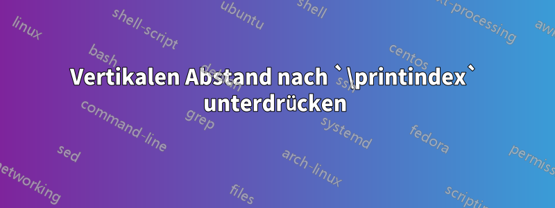 Vertikalen Abstand nach `\printindex` unterdrücken