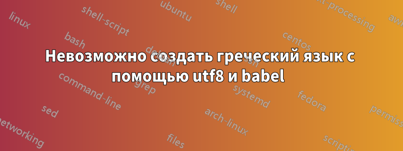 Невозможно создать греческий язык с помощью utf8 и babel 