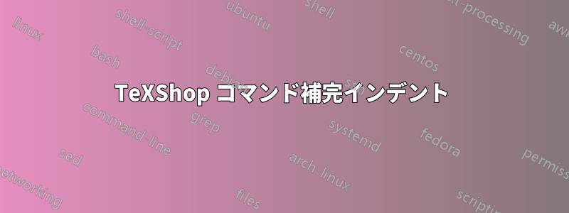 TeXShop コマンド補完インデント