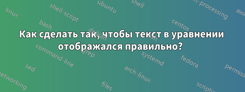 Как сделать так, чтобы текст в уравнении отображался правильно? 
