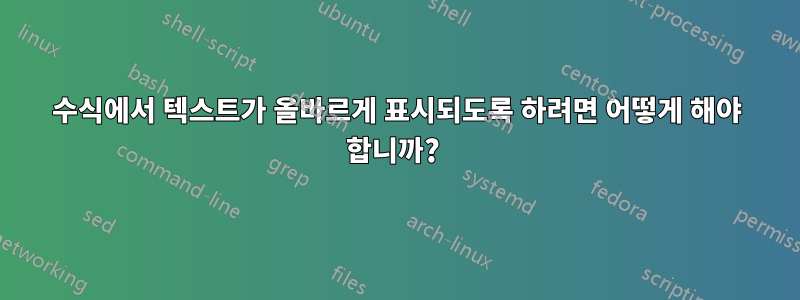 수식에서 텍스트가 올바르게 표시되도록 하려면 어떻게 해야 합니까? 