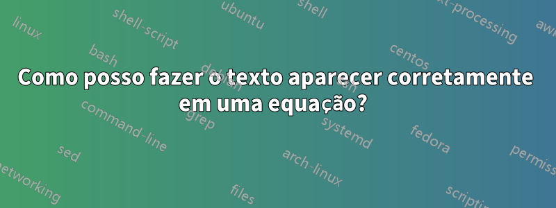 Como posso fazer o texto aparecer corretamente em uma equação? 