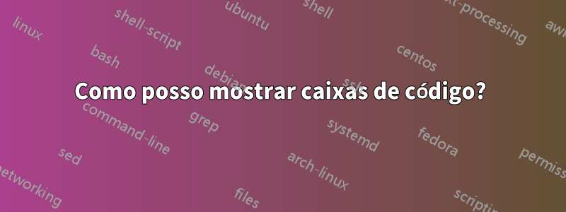 Como posso mostrar caixas de código?