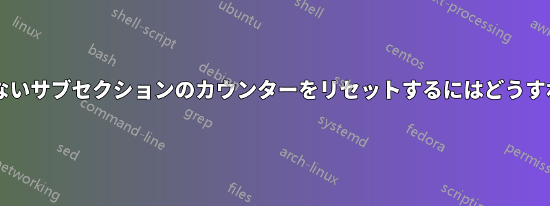 番号が付いていないサブセクションのカウンターをリセットするにはどうすればいいですか?