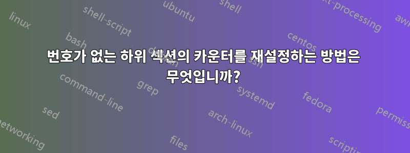 번호가 없는 하위 섹션의 카운터를 재설정하는 방법은 무엇입니까?