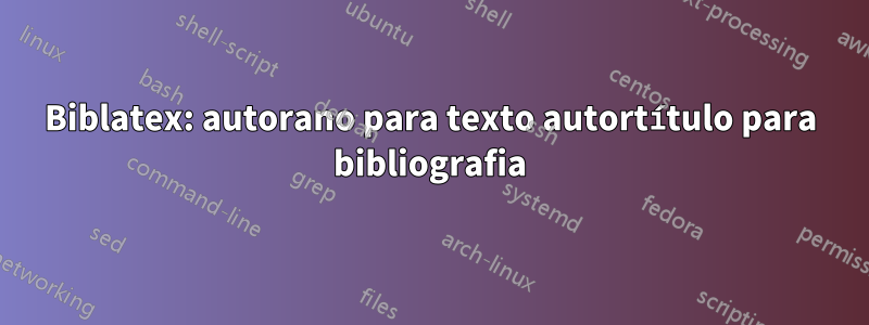 Biblatex: autorano para texto autortítulo para bibliografia