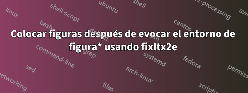 Colocar figuras después de evocar el entorno de figura* usando fixltx2e