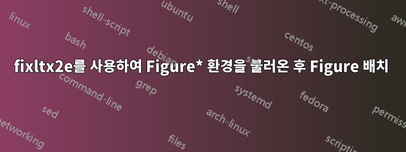 fixltx2e를 사용하여 Figure* 환경을 불러온 후 Figure 배치