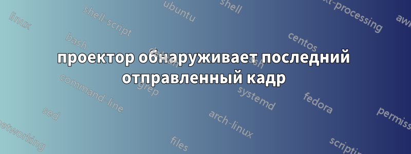 проектор обнаруживает последний отправленный кадр