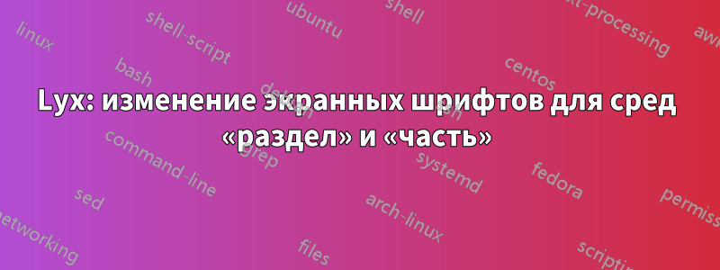 Lyx: изменение экранных шрифтов для сред «раздел» и «часть»