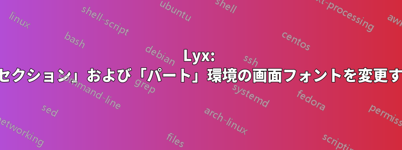 Lyx: 「セクション」および「パート」環境の画面フォントを変更する