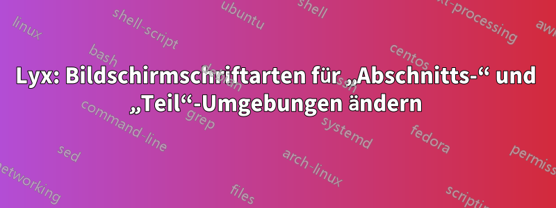 Lyx: Bildschirmschriftarten für „Abschnitts-“ und „Teil“-Umgebungen ändern