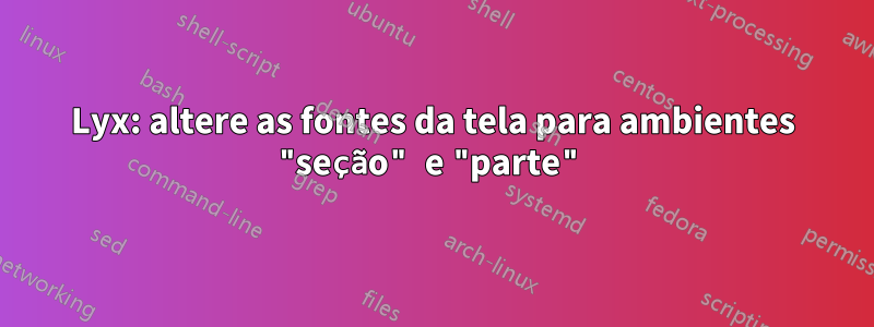 Lyx: altere as fontes da tela para ambientes "seção" e "parte"