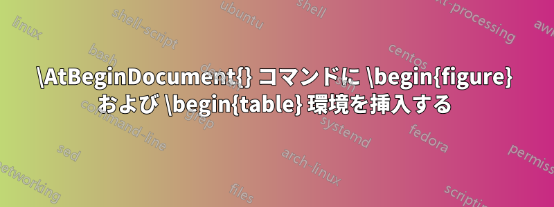 \AtBeginDocument{} コマンドに \begin{figure} および \begin{table} 環境を挿入する