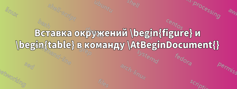 Вставка окружений \begin{figure} и \begin{table} в команду \AtBeginDocument{}