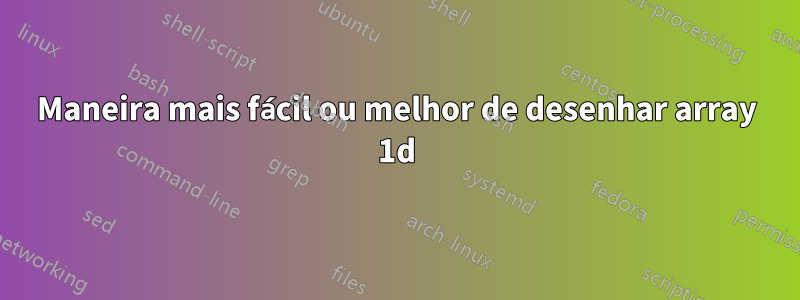 Maneira mais fácil ou melhor de desenhar array 1d