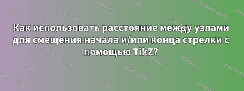 Как использовать расстояние между узлами для смещения начала и/или конца стрелки с помощью TikZ?