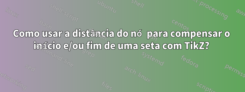 Como usar a distância do nó para compensar o início e/ou fim de uma seta com TikZ?