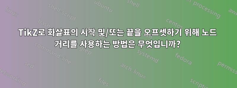 TikZ로 화살표의 시작 및/또는 끝을 오프셋하기 위해 노드 거리를 사용하는 방법은 무엇입니까?