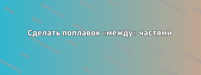 Сделать поплавок «между» частями