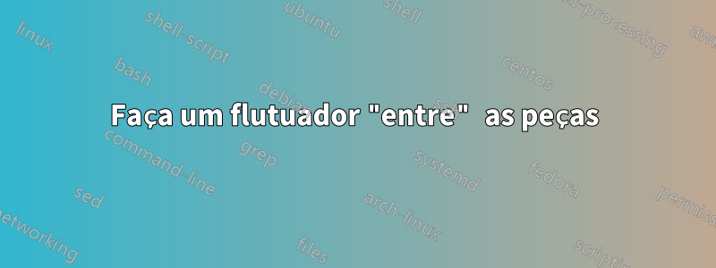 Faça um flutuador "entre" as peças