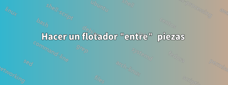 Hacer un flotador "entre" piezas