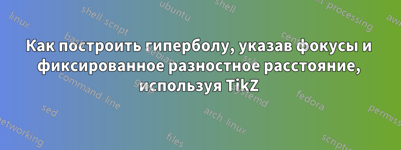 Как построить гиперболу, указав фокусы и фиксированное разностное расстояние, используя TikZ